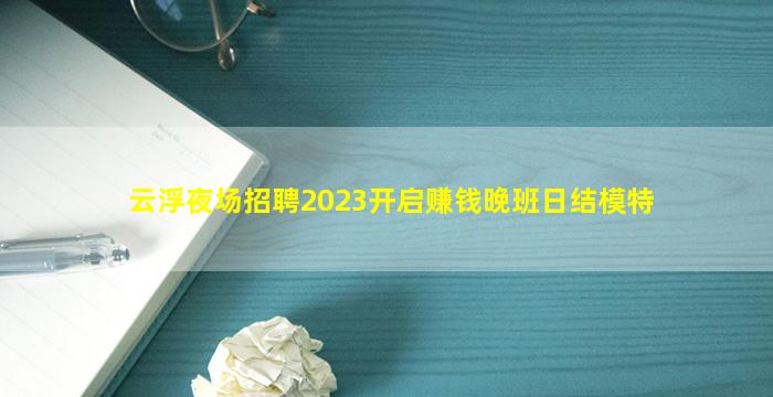 云浮夜场招聘2023开启赚钱晚班日结模特